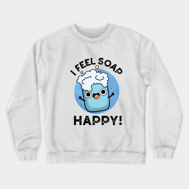 I Feel Soap Happy Cute Happy Soap Pun Crewneck Sweatshirt by punnybone